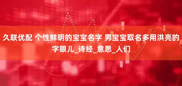 久联优配 个性鲜明的宝宝名字 男宝宝取名多用洪亮的字眼儿_诗经_意思_人们