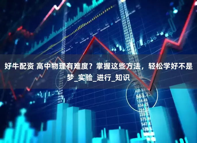 好牛配资 高中物理有难度？掌握这些方法，轻松学好不是梦_实验_进行_知识