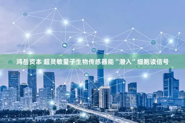 鸿岳资本 超灵敏量子生物传感器能“潜入”细胞读信号