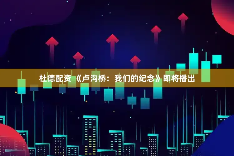 杜德配资 《卢沟桥：我们的纪念》即将播出