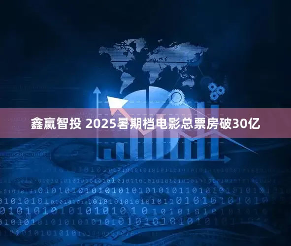 鑫赢智投 2025暑期档电影总票房破30亿