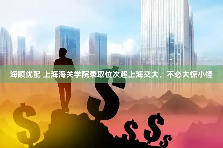 海顺优配 上海海关学院录取位次超上海交大，不必大惊小怪