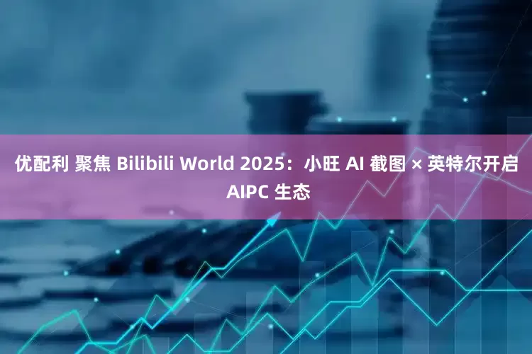 优配利 聚焦 Bilibili World 2025：小旺 AI 截图 × 英特尔开启 AIPC 生态