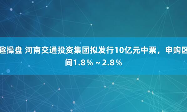 趣操盘 河南交通投资集团拟发行10亿元中票，申购区间1.8％～2.8％