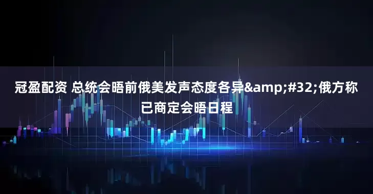 冠盈配资 总统会晤前俄美发声态度各异&#32;俄方称已商定会晤日程