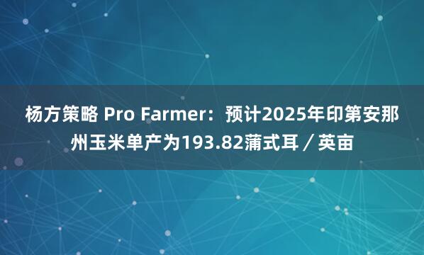 杨方策略 Pro Farmer：预计2025年印第安那州玉米单产为193.82蒲式耳／英亩