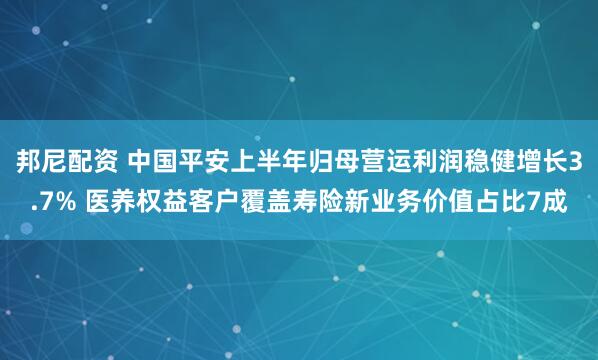 邦尼配资 中国平安上半年归母营运利润稳健增长3.7% 医养权益客户覆盖寿险新业务价值占比7成