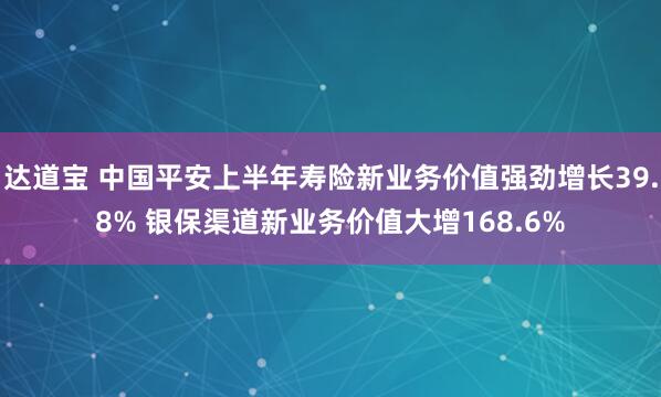 达道宝 中国平安上半年寿险新业务价值强劲增长39.8% 银保渠道新业务价值大增168.6%