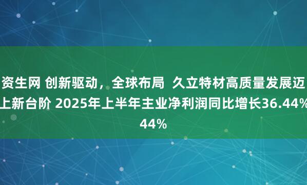 资生网 创新驱动，全球布局  久立特材高质量发展迈上新台阶 2025年上半年主业净利润同比增长36.44%