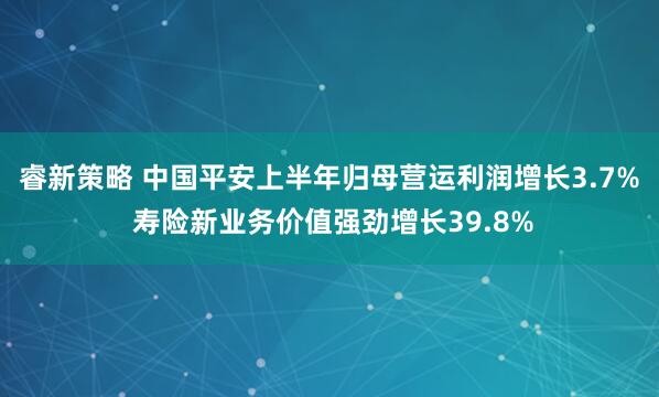 睿新策略 中国平安上半年归母营运利润增长3.7% 寿险新业务价值强劲增长39.8%