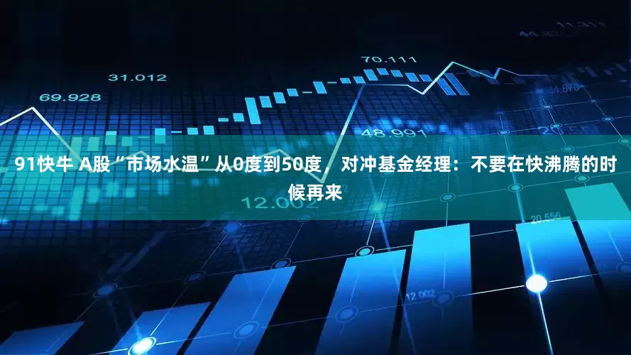 91快牛 A股“市场水温”从0度到50度，对冲基金经理：不要在快沸腾的时候再来