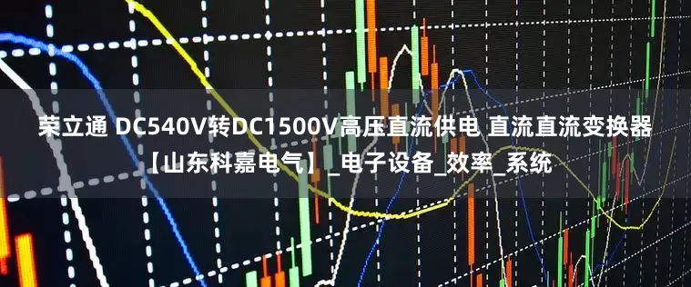 荣立通 DC540V转DC1500V高压直流供电 直流直流变换器【山东科嘉电气】_电子设备_效率_系统
