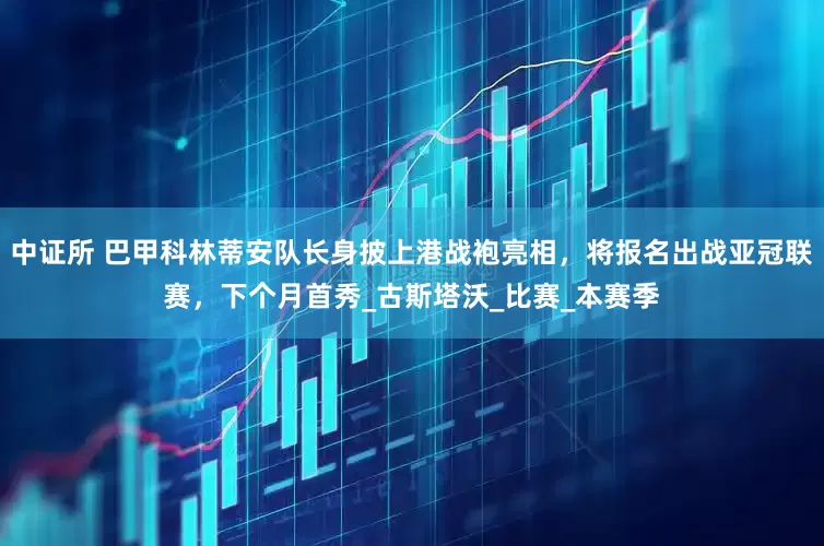 中证所 巴甲科林蒂安队长身披上港战袍亮相，将报名出战亚冠联赛，下个月首秀_古斯塔沃_比赛_本赛季
