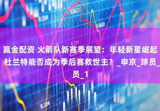 赢金配资 火箭队新赛季展望：年轻新星崛起，杜兰特能否成为季后赛救世主？_申京_球员_1