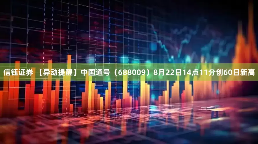 信钰证券 【异动提醒】中国通号（688009）8月22日14点11分创60日新高