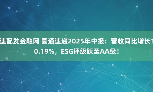 速配发金融网 圆通速递2025年中报：营收同比增长10.19%，ESG评级跃至AA级！