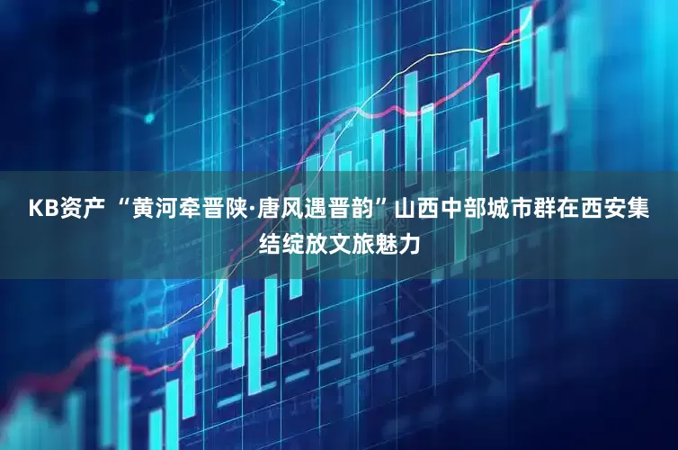 KB资产 “黄河牵晋陕·唐风遇晋韵”山西中部城市群在西安集结绽放文旅魅力
