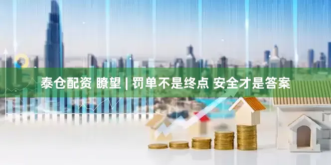 泰仓配资 瞭望 | 罚单不是终点 安全才是答案
