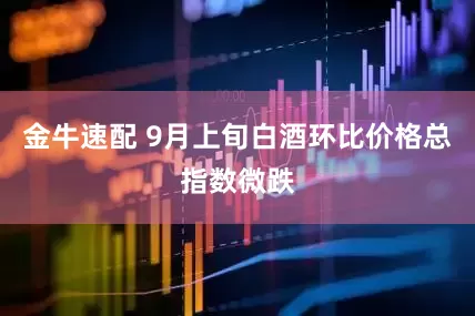金牛速配 9月上旬白酒环比价格总指数微跌