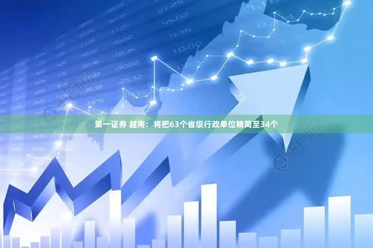 第一证券 越南：将把63个省级行政单位精简至34个