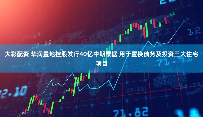 大彩配资 华润置地控股发行40亿中期票据 用于置换债务及投资三大住宅项目