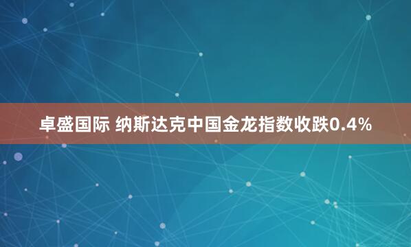 卓盛国际 纳斯达克中国金龙指数收跌0.4%