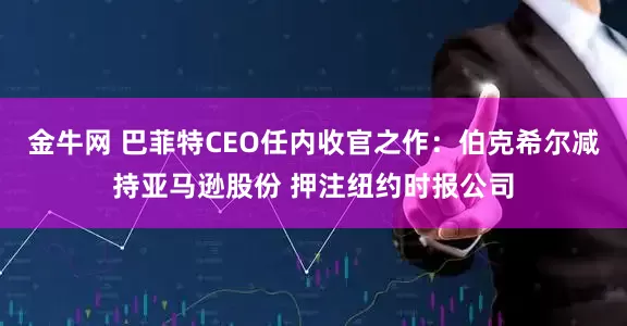 金牛网 巴菲特CEO任内收官之作：伯克希尔减持亚马逊股份 押注纽约时报公司