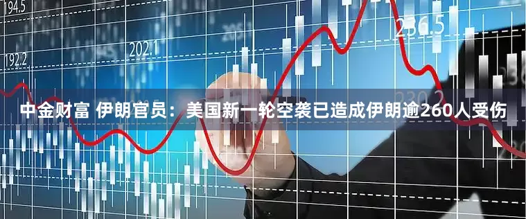 中金财富 伊朗官员：美国新一轮空袭已造成伊朗逾260人受伤