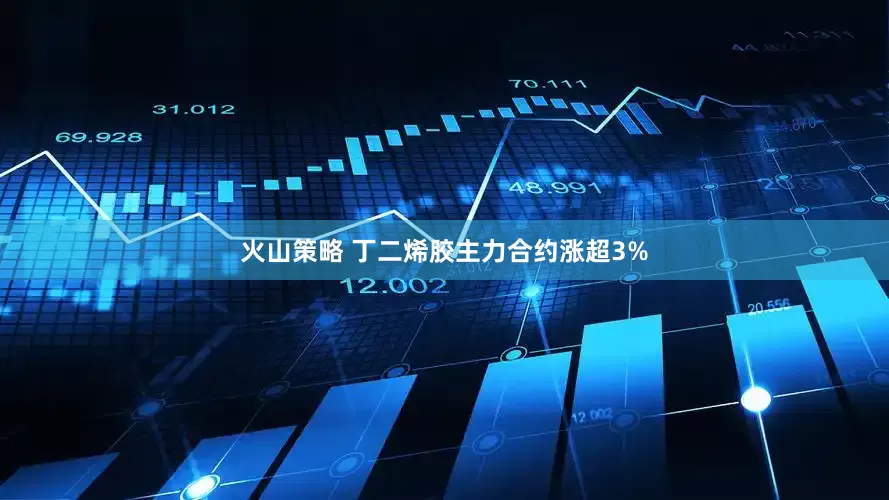 火山策略 丁二烯胶主力合约涨超3%