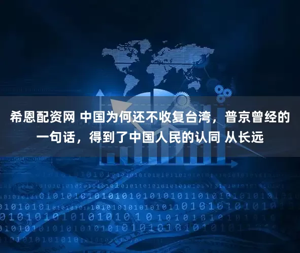 希恩配资网 中国为何还不收复台湾，普京曾经的一句话，得到了中国人民的认同 从长远