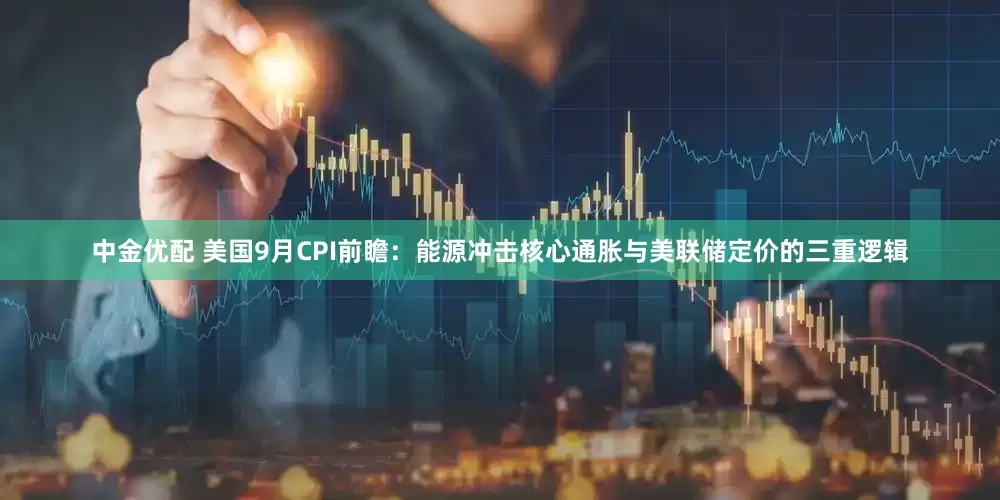 中金优配 美国9月CPI前瞻：能源冲击核心通胀与美联储定价的三重逻辑